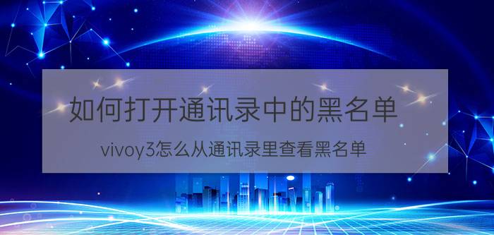 如何打开通讯录中的黑名单 vivoy3怎么从通讯录里查看黑名单？